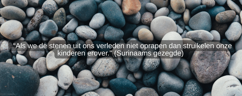 “Als we de stenen uit ons verleden niet oprapen dan struikelen onze kinderen erover. (Surinaams gezegde)